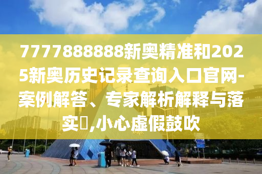 7777888888新奧精準(zhǔn)和2025新奧歷史記錄查詢?nèi)肟诠倬W(wǎng)-案例解答、專家解析解釋與落實(shí)?,小心虛假鼓吹
